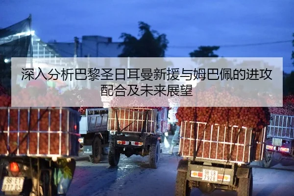深入分析巴黎圣日耳曼新援与姆巴佩的进攻配合及未来展望